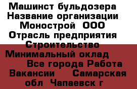 Машинст бульдозера › Название организации ­ Монострой, ООО › Отрасль предприятия ­ Строительство › Минимальный оклад ­ 20 000 - Все города Работа » Вакансии   . Самарская обл.,Чапаевск г.